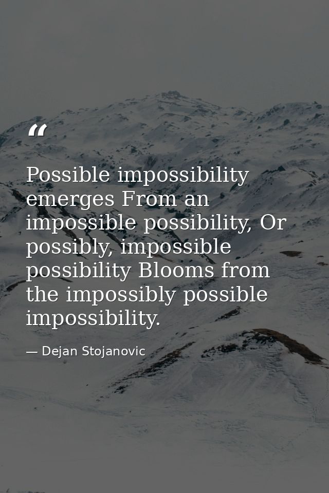 Possible impossibility emerges From an impossible possibility, Or possibly, impossible possibility Blooms from the impos — Dejan Stojanovic