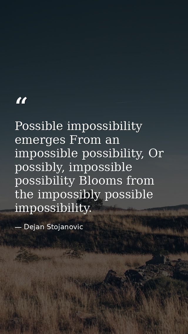 Possible impossibility emerges From an impossible possibility, Or possibly, impossible possibility Blooms from the impos — Dejan Stojanovic