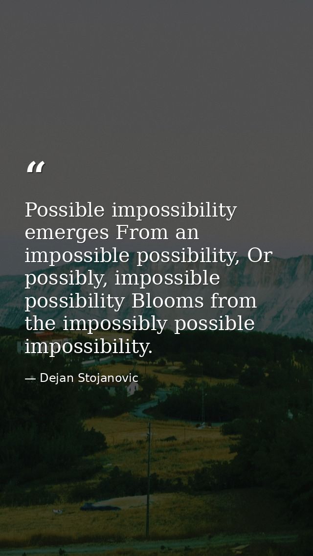 Possible impossibility emerges From an impossible possibility, Or possibly, impossible possibility Blooms from the impos — Dejan Stojanovic
