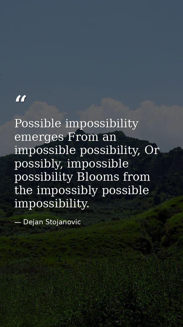 Possible impossibility emerges From an impossible possibility, Or possibly, impossible possibility Blooms from the impos — Dejan Stojanovic