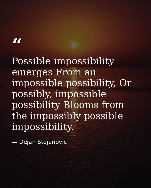 Possible impossibility emerges From an impossible possibility, Or possibly, impossible possibility Blooms from the impos — Dejan Stojanovic