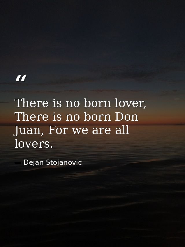 There is no born lover, There is no born Don Juan, For we are all lovers. — Dejan Stojanovic