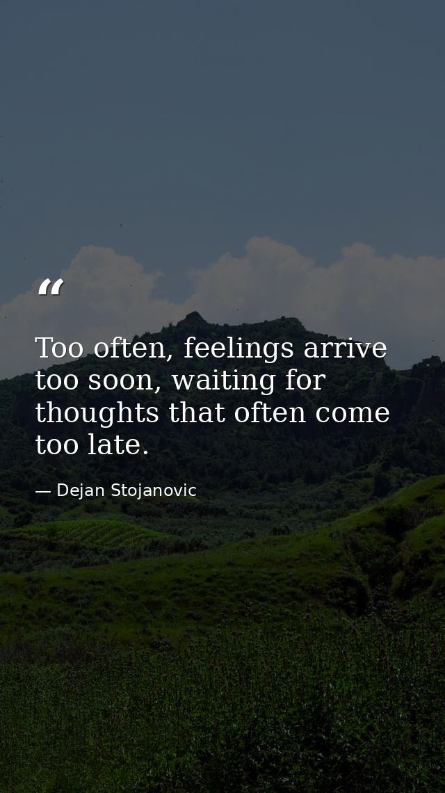Too often, feelings arrive too soon, waiting for thoughts that often come too late. — Dejan Stojanovic