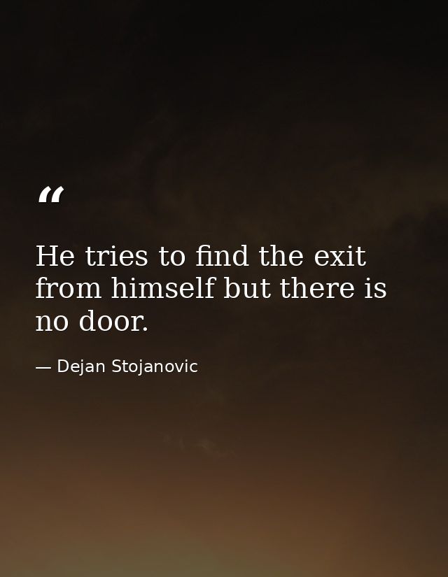 He tries to find the exit from himself but there is no door. — Dejan Stojanovic