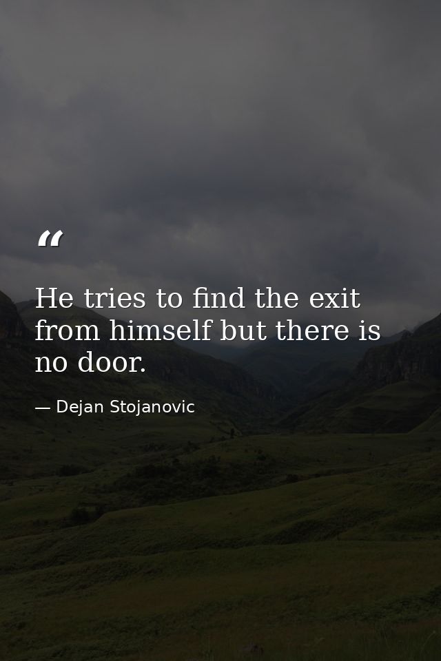 He tries to find the exit from himself but there is no door. — Dejan Stojanovic