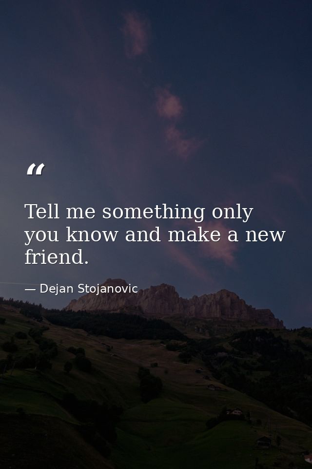 Tell me something only you know and make a new friend. — Dejan Stojanovic