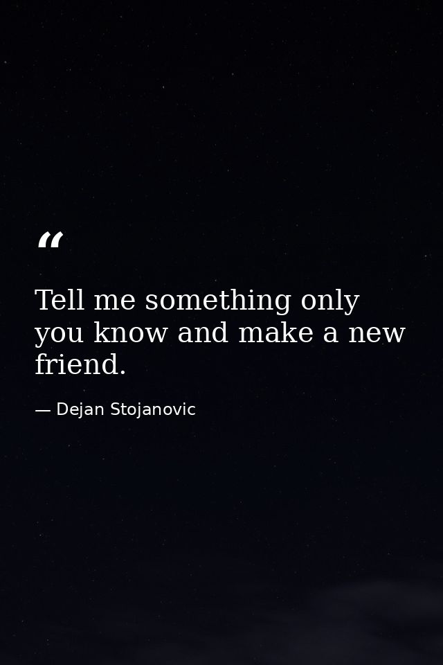Tell me something only you know and make a new friend. — Dejan Stojanovic