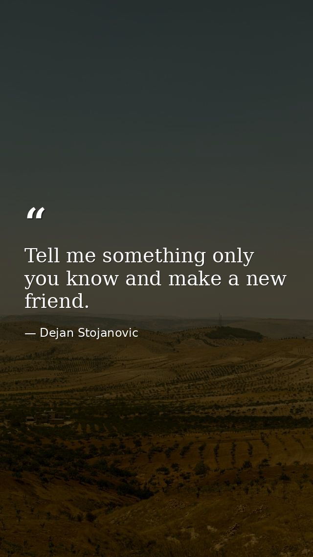 Tell me something only you know and make a new friend. — Dejan Stojanovic