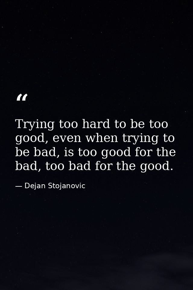 Trying too hard to be too good, even when trying to be bad, is too good for the bad, too bad for the good. — Dejan Stojanovic