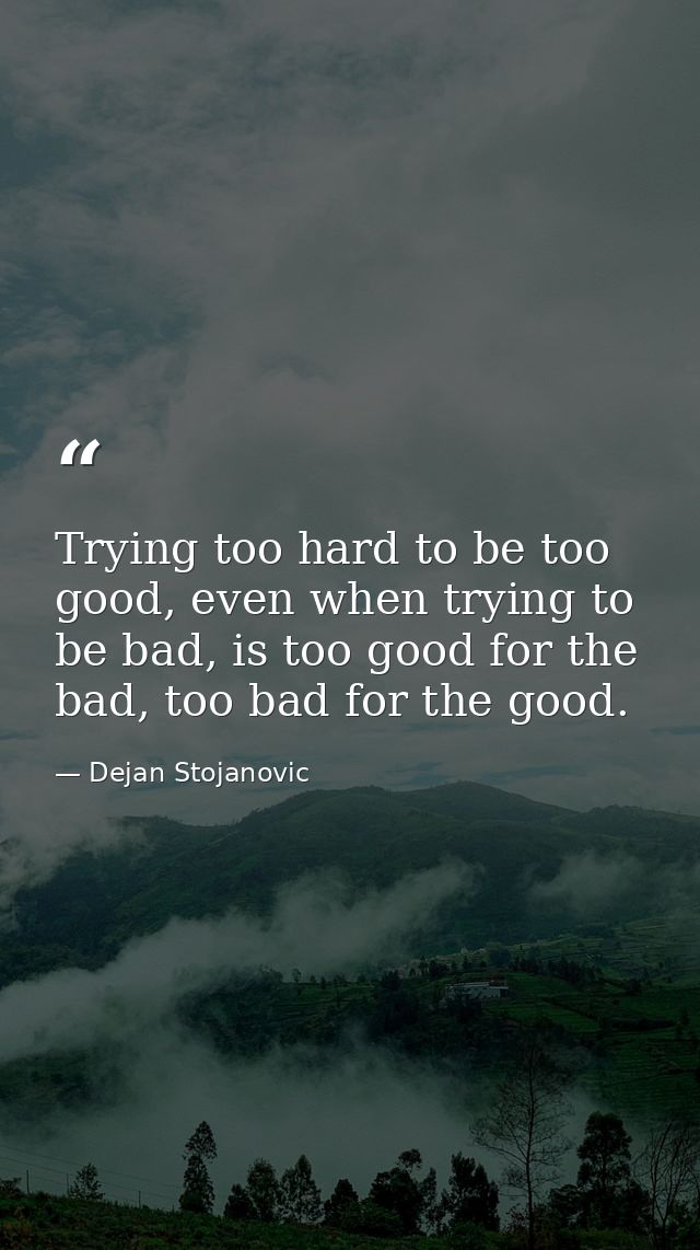Trying too hard to be too good, even when trying to be bad, is too good for the bad, too bad for the good. — Dejan Stojanovic