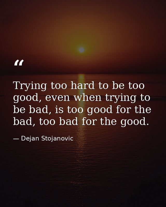 Trying too hard to be too good, even when trying to be bad, is too good for the bad, too bad for the good. — Dejan Stojanovic