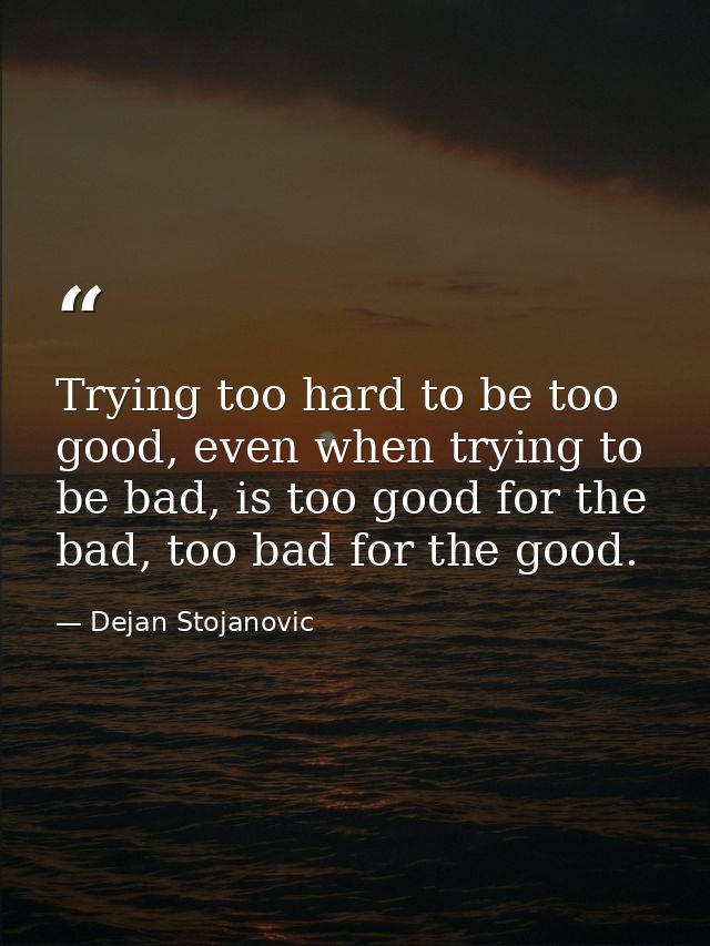 Trying too hard to be too good, even when trying to be bad, is too good for the bad, too bad for the good. — Dejan Stojanovic