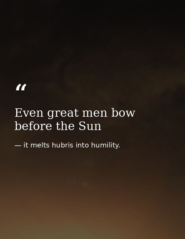 Even great men bow before the Sun — it melts hubris into humility.