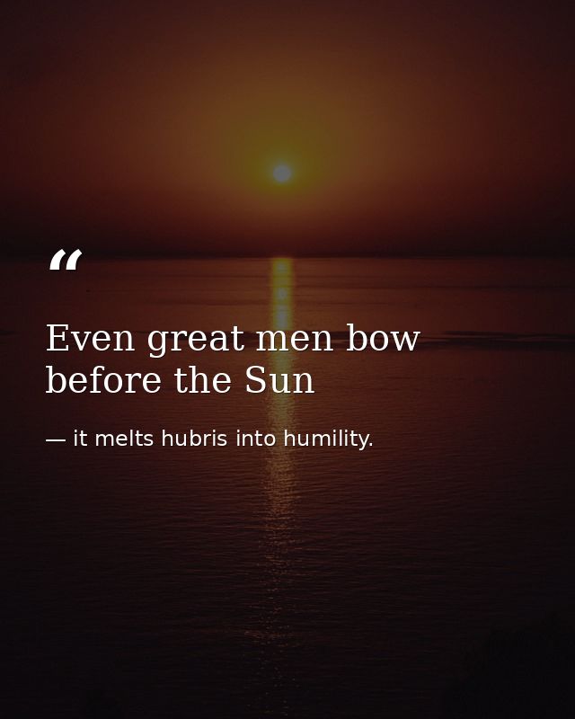 Even great men bow before the Sun — it melts hubris into humility.