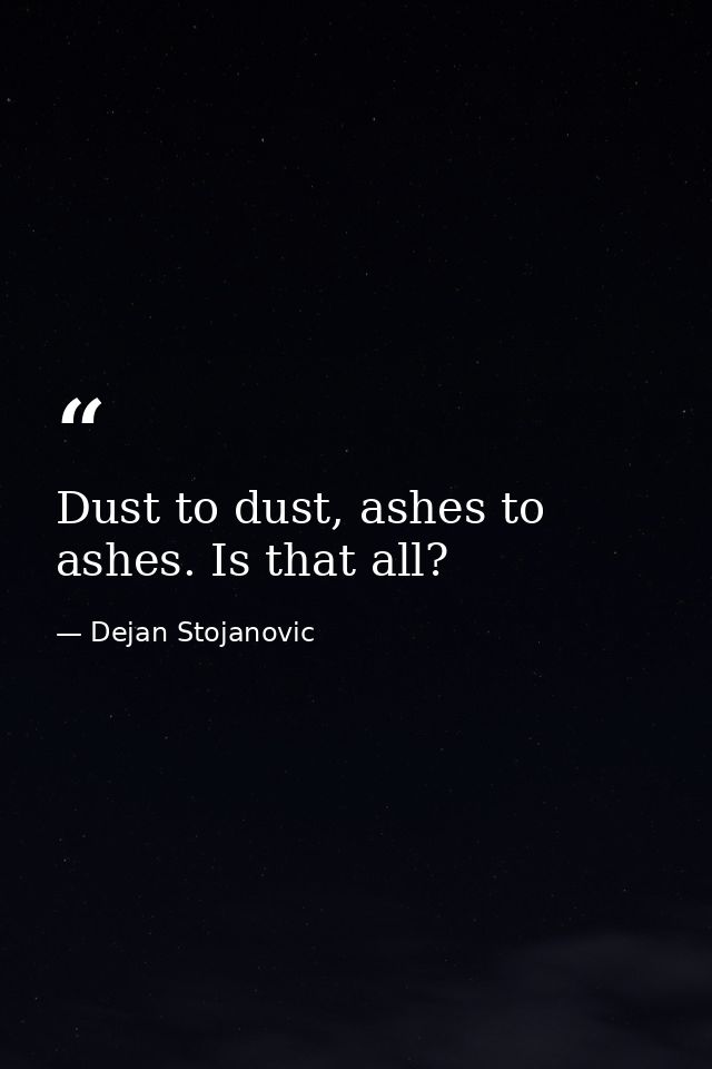 Dust to dust, ashes to ashes. Is that all? — Dejan Stojanovic