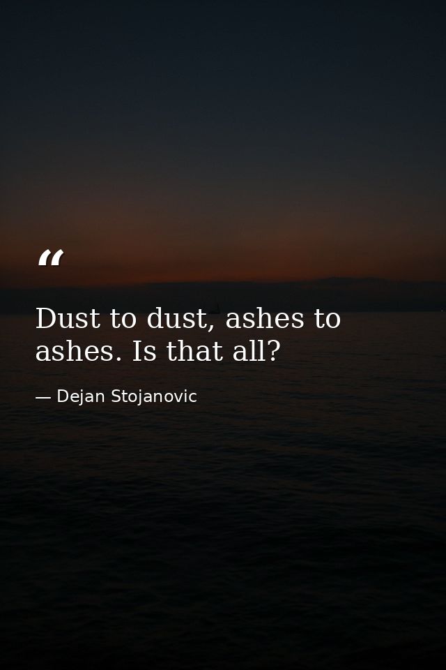Dust to dust, ashes to ashes. Is that all? — Dejan Stojanovic
