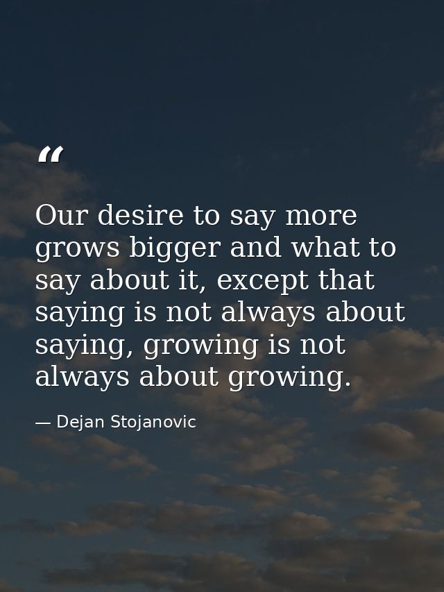 Our desire to say more grows bigger and what to say about it, except that saying is not always about saying, growing is  — Dejan Stojanovic