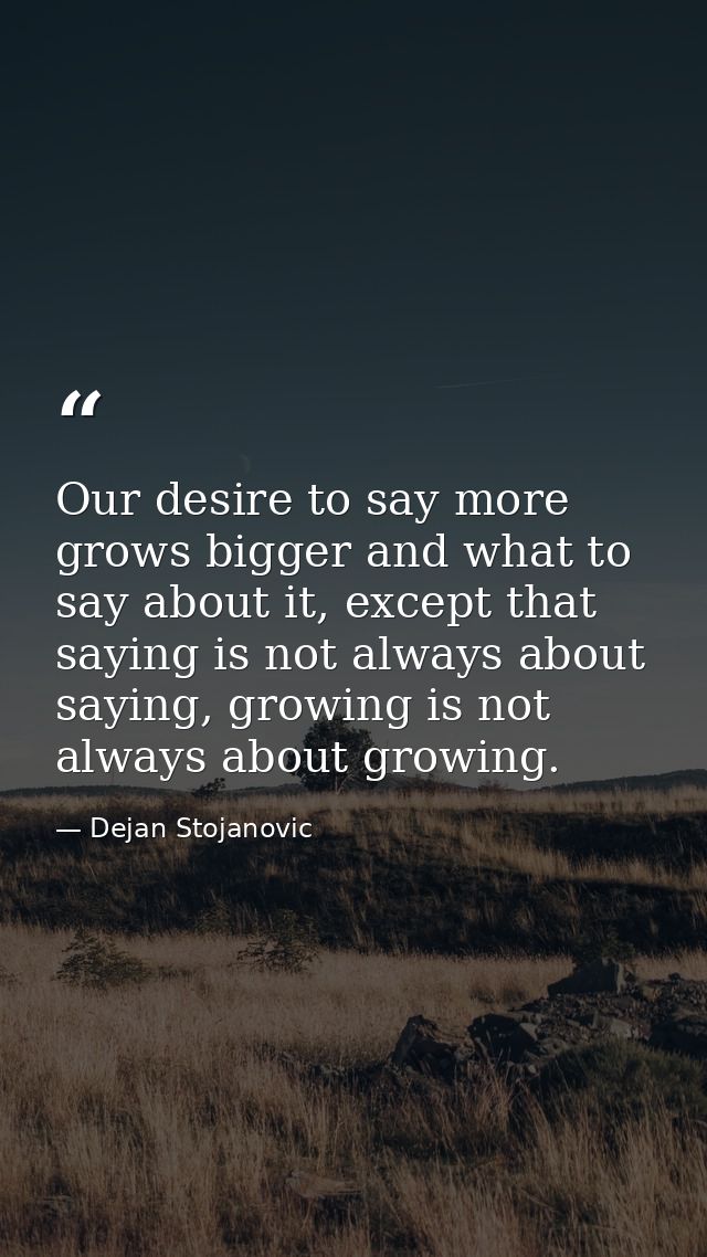 Our desire to say more grows bigger and what to say about it, except that saying is not always about saying, growing is  — Dejan Stojanovic