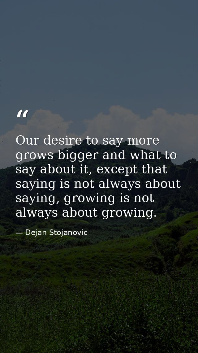 Our desire to say more grows bigger and what to say about it, except that saying is not always about saying, growing is  — Dejan Stojanovic