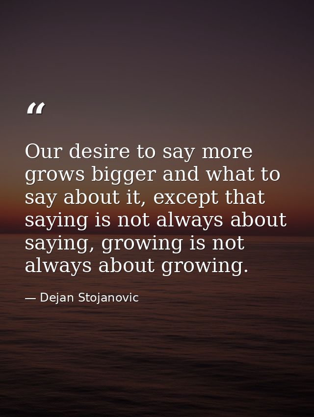 Our desire to say more grows bigger and what to say about it, except that saying is not always about saying, growing is  — Dejan Stojanovic