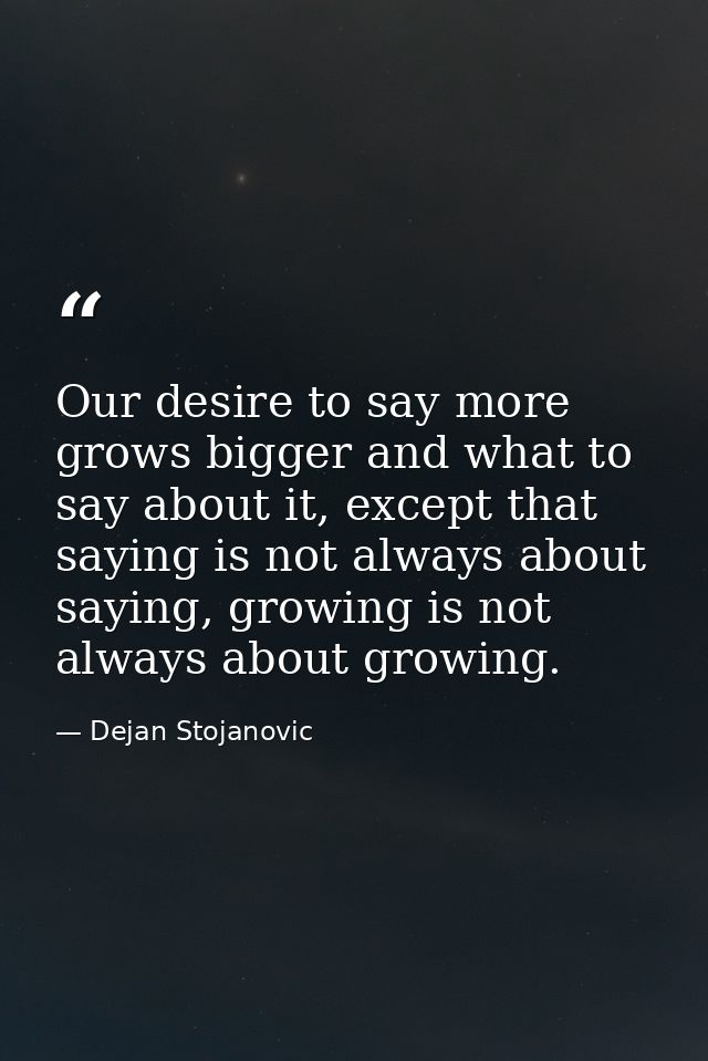 Our desire to say more grows bigger and what to say about it, except that saying is not always about saying, growing is  — Dejan Stojanovic
