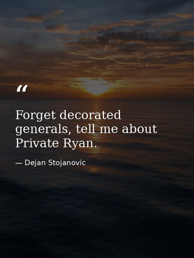 Forget decorated generals, tell me about Private Ryan. — Dejan Stojanovic