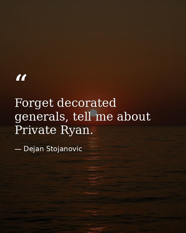 Forget decorated generals, tell me about Private Ryan. — Dejan Stojanovic