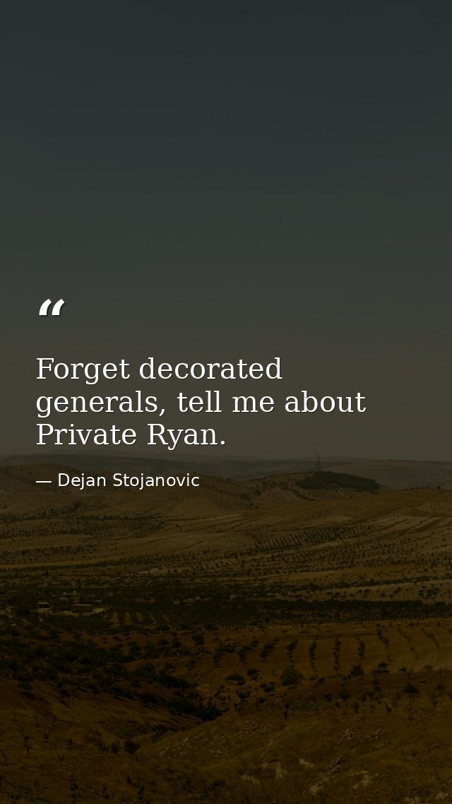 Forget decorated generals, tell me about Private Ryan. — Dejan Stojanovic