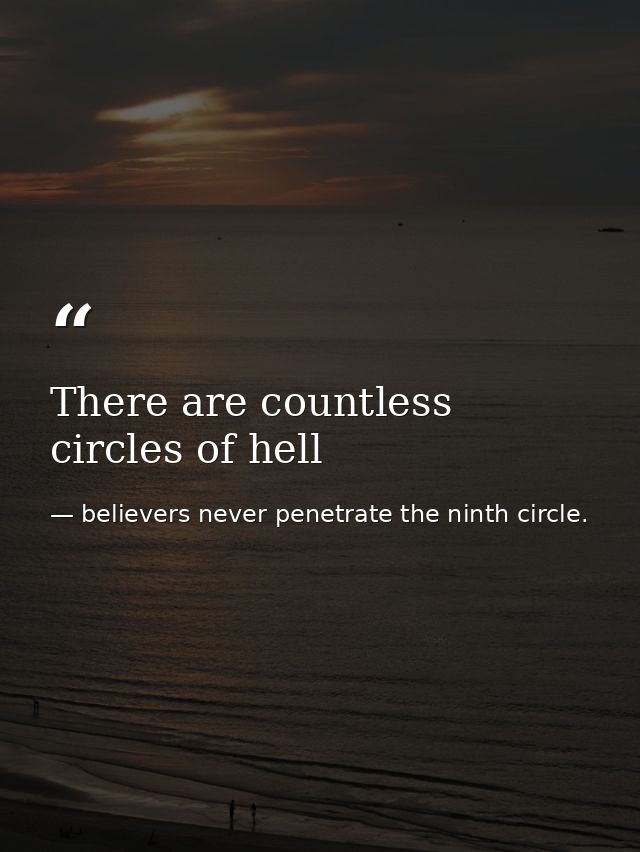 There are countless circles of hell — believers never penetrate the ninth circle.