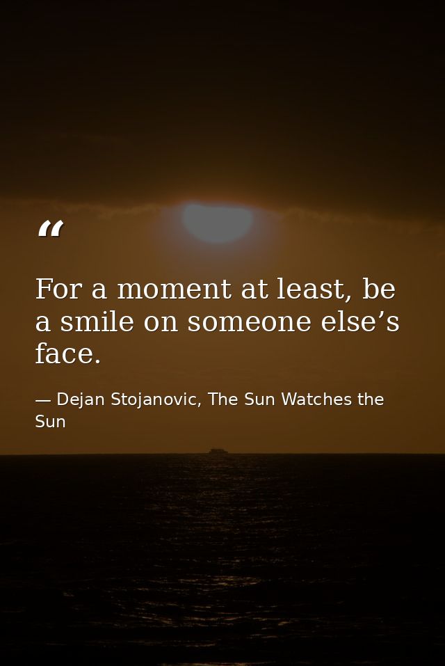 For a moment at least, be a smile on someone else’s face. — Dejan Stojanovic, The Sun Watches the Sun