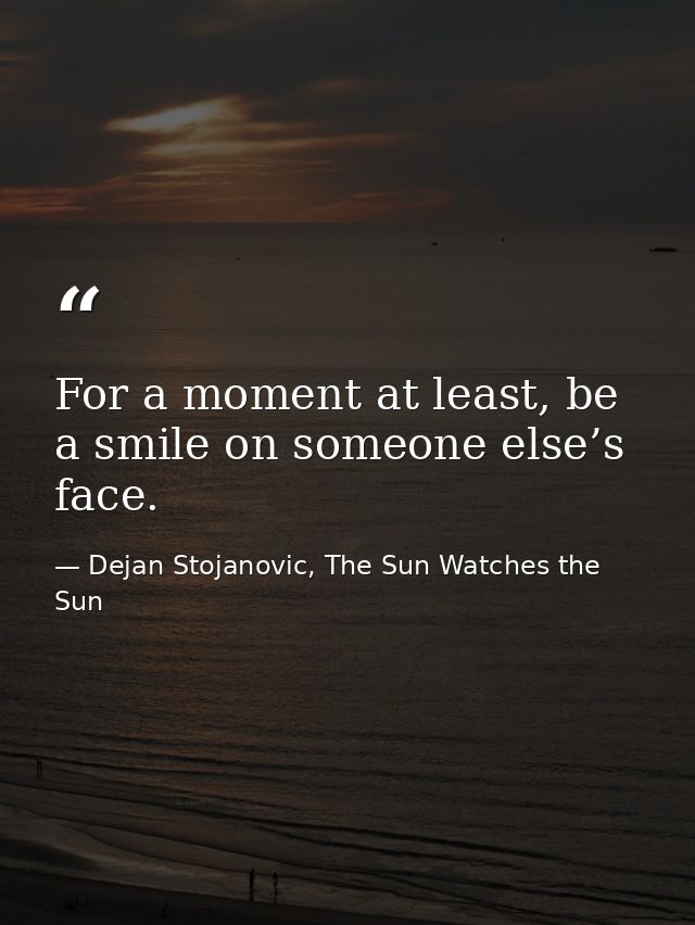 For a moment at least, be a smile on someone else’s face. — Dejan Stojanovic, The Sun Watches the Sun