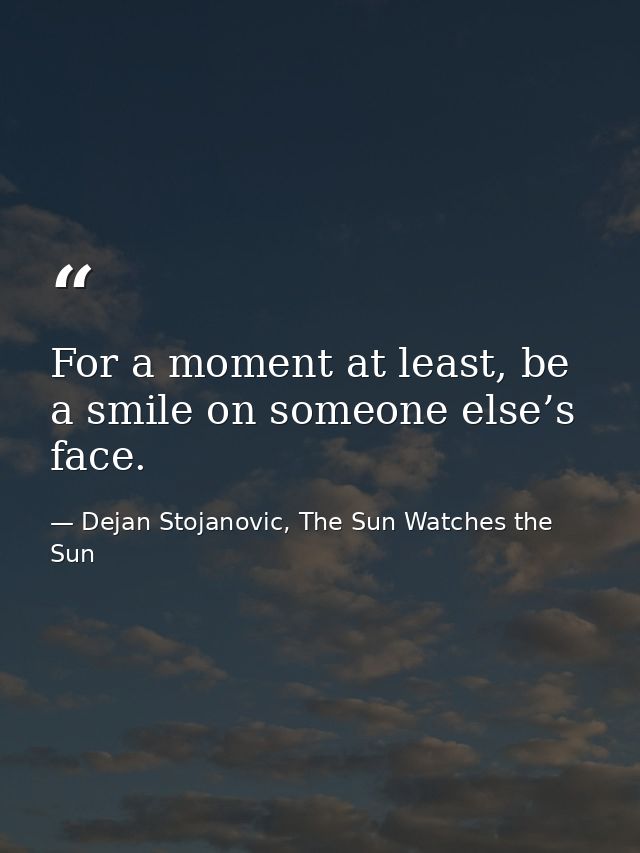 For a moment at least, be a smile on someone else’s face. — Dejan Stojanovic, The Sun Watches the Sun