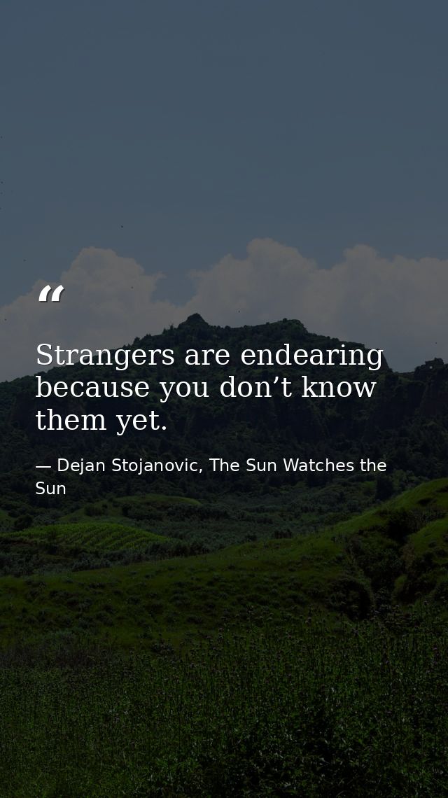 Strangers are endearing because you don’t know them yet. — Dejan Stojanovic, The Sun Watches the Sun
