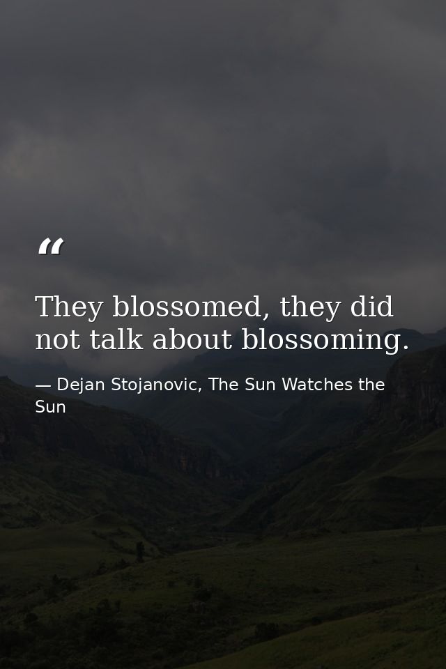 They blossomed, they did not talk about blossoming. — Dejan Stojanovic, The Sun Watches the Sun