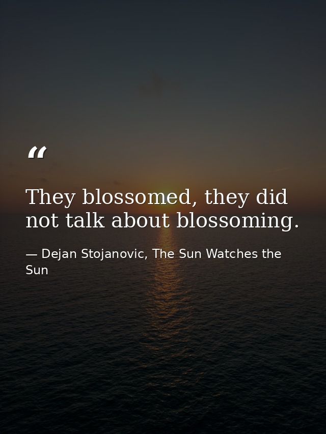 They blossomed, they did not talk about blossoming. — Dejan Stojanovic, The Sun Watches the Sun