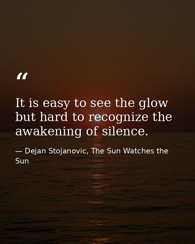 It is easy to see the glow but hard to recognize the awakening of silence. — Dejan Stojanovic, The Sun Watches the Sun