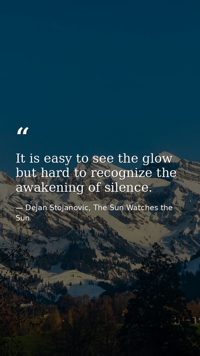 It is easy to see the glow but hard to recognize the awakening of silence. — Dejan Stojanovic, The Sun Watches the Sun