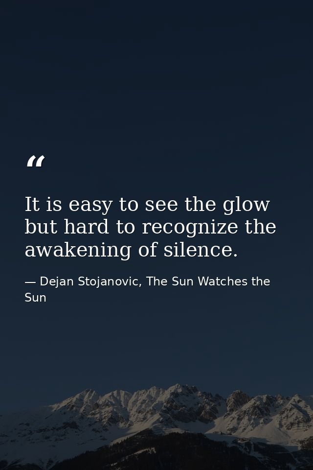 It is easy to see the glow but hard to recognize the awakening of silence. — Dejan Stojanovic, The Sun Watches the Sun