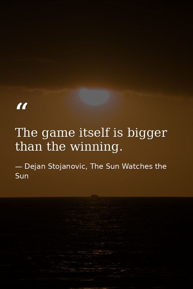 The game itself is bigger than the winning. — Dejan Stojanovic, The Sun Watches the Sun
