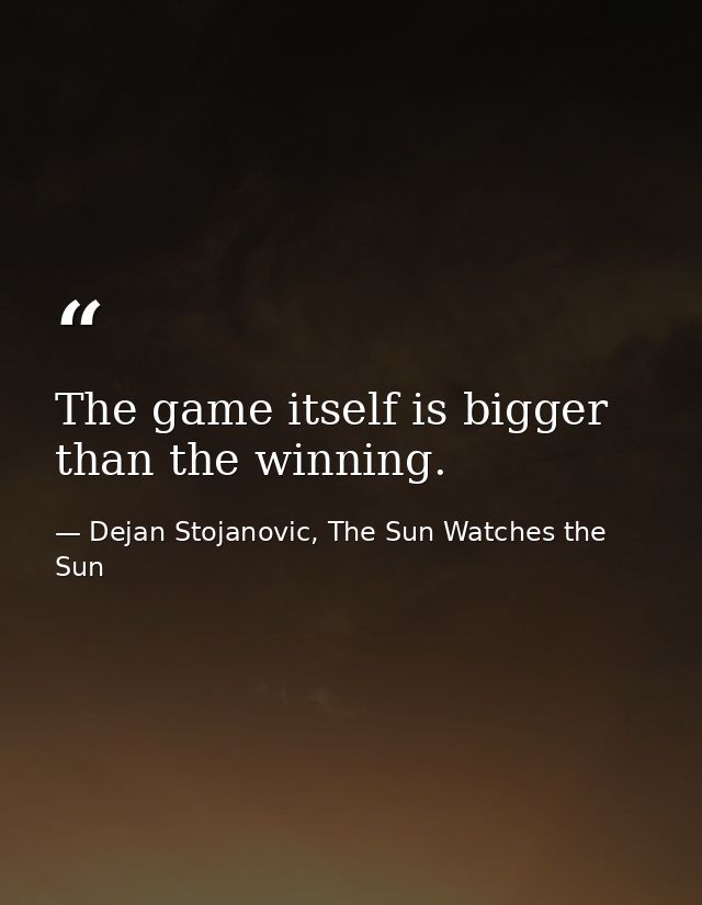 The game itself is bigger than the winning. — Dejan Stojanovic, The Sun Watches the Sun