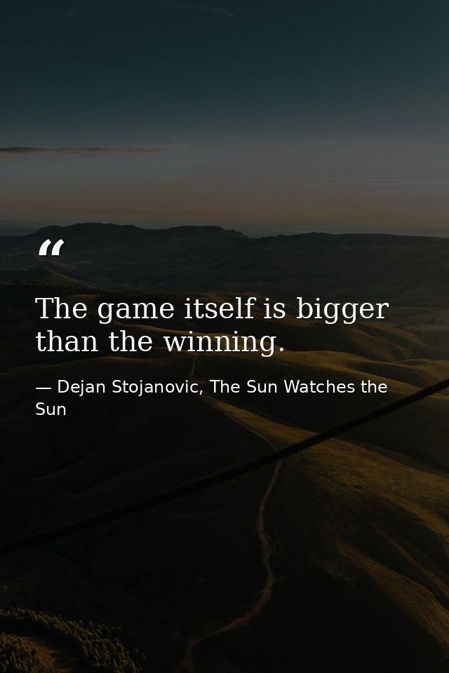 The game itself is bigger than the winning. — Dejan Stojanovic, The Sun Watches the Sun