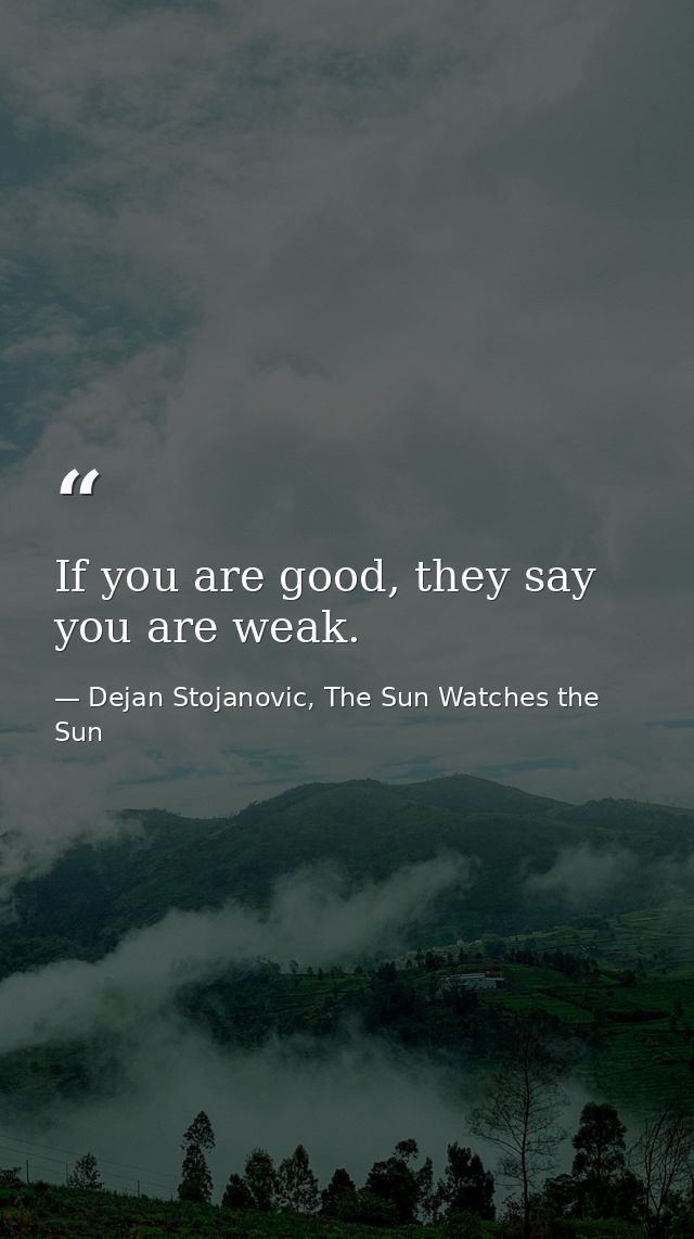 If you are good, they say you are weak. — Dejan Stojanovic, The Sun Watches the Sun