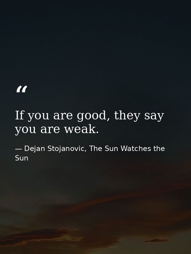 If you are good, they say you are weak. — Dejan Stojanovic, The Sun Watches the Sun