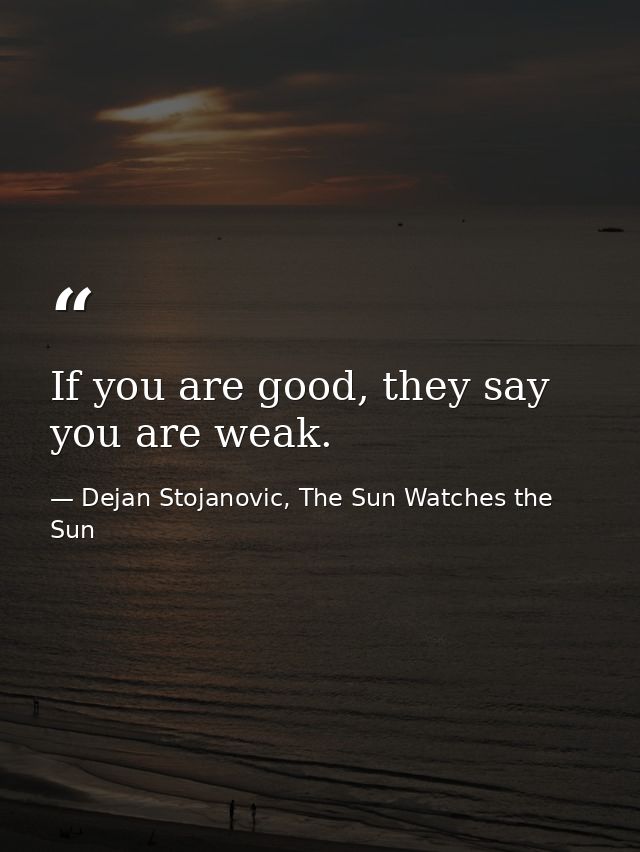If you are good, they say you are weak. — Dejan Stojanovic, The Sun Watches the Sun
