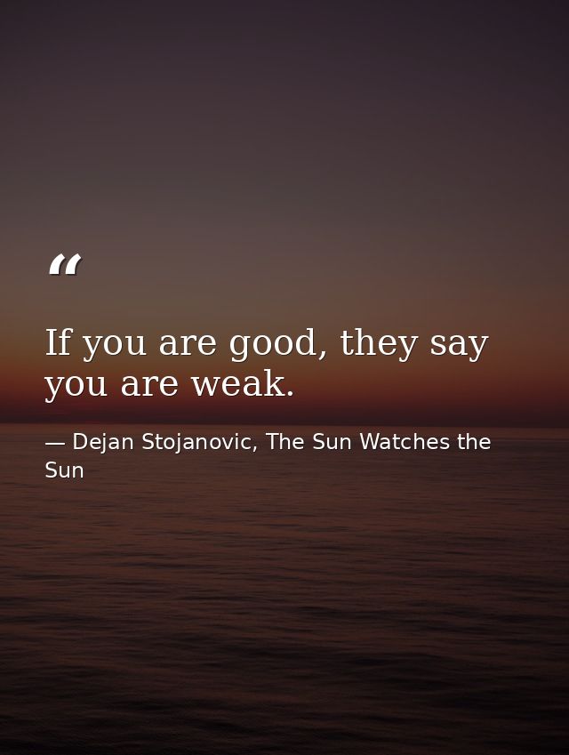 If you are good, they say you are weak. — Dejan Stojanovic, The Sun Watches the Sun