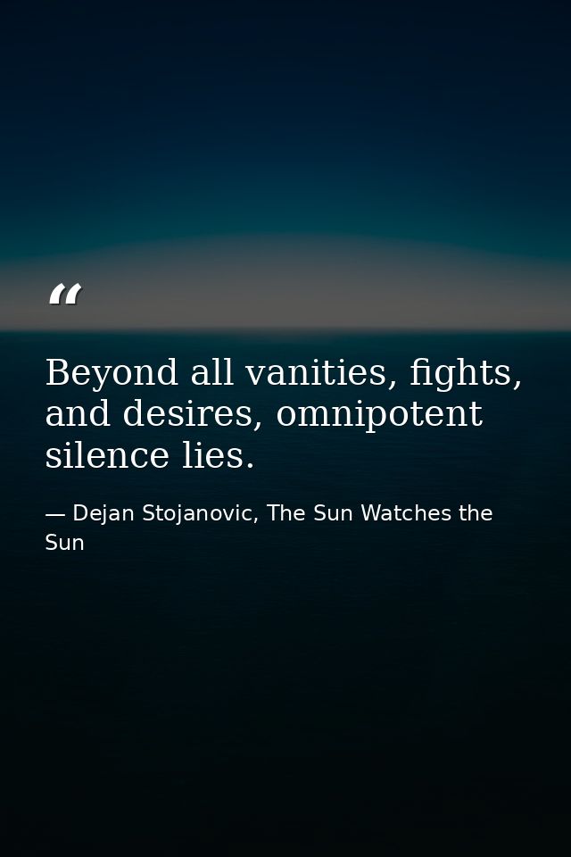 Beyond all vanities, fights, and desires, omnipotent silence lies. — Dejan Stojanovic, The Sun Watches the Sun