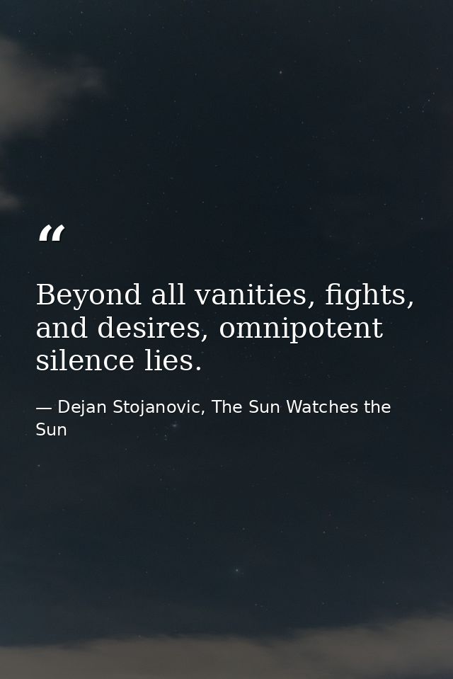 Beyond all vanities, fights, and desires, omnipotent silence lies. — Dejan Stojanovic, The Sun Watches the Sun