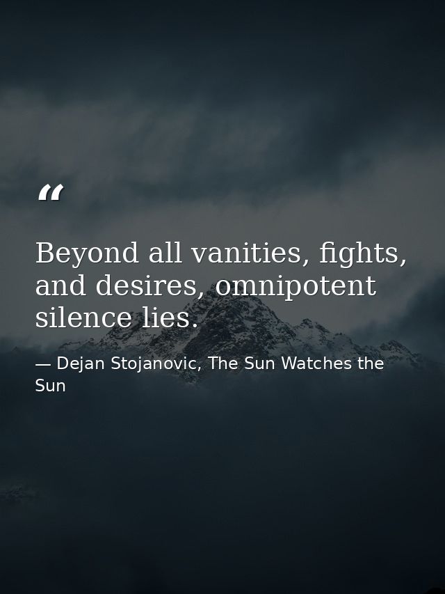 Beyond all vanities, fights, and desires, omnipotent silence lies. — Dejan Stojanovic, The Sun Watches the Sun