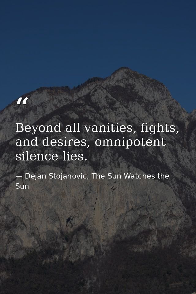 Beyond all vanities, fights, and desires, omnipotent silence lies. — Dejan Stojanovic, The Sun Watches the Sun