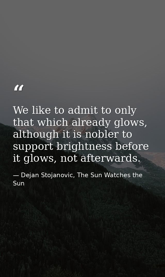 We like to admit to only that which already glows, although it is nobler to support brightness before it glows, not afte — Dejan Stojanovic, The Sun Watches the Sun